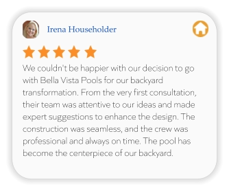Irena Householder We couldn't be happier with our decision to go with Bella Vista Pools for our backyard transformation. From the very first consultation, their team was attentive to our ideas and made expert suggestions to enhance the design. The construction was seamless, and the crew was professional and always on time. The pool has become the centerpiece of our backyard.
