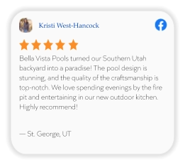 Kristi West-Hancock Bella Vista Pools turned our Southern Utah backyard into a paradise! The pool design is stunning, and the quality of the craftsmanship is top-notch. We love spending evenings by the fire pit and entertaining in our new outdoor kitchen. Highly recommend!  — St. George, UT