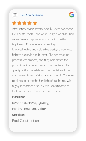 Lee Ann Beekman After interviewing several pool builders, we chose Bella Vista Pools—and we’re so glad we did! Their expertise and reputation stood out from the beginning. The team was incredibly knowledgeable and helped us design a pool that fit both our style and budget. The construction process was smooth, and they completed the project on time, which was important to us. The quality of the materials and the precision of the craftsmanship are evident in every detail. Our new pool has become the highlight of our home. We highly recommend Bella Vista Pools to anyone looking for exceptional quality and service. Positive Responsiveness, Quality, Professionalism, Value Services Pool Construction