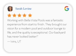Sarah Levine Working with Bella Vista Pools was a fantastic experience from start to finish. They brought our vision for a modern pool and outdoor lounge to life, and the quality is exceptional. Our backyard has never looked better!" — Ivins, UT